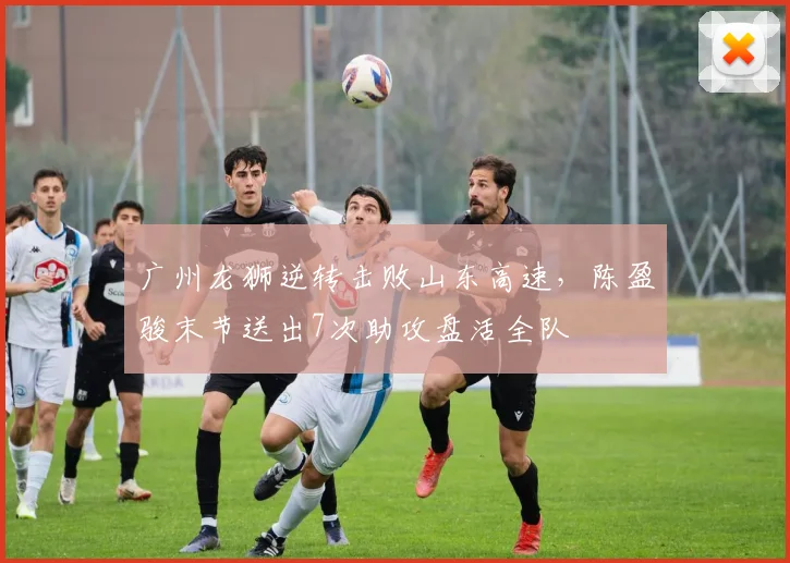 广州龙狮逆转击败山东高速，陈盈骏末节送出7次助攻盘活全队
