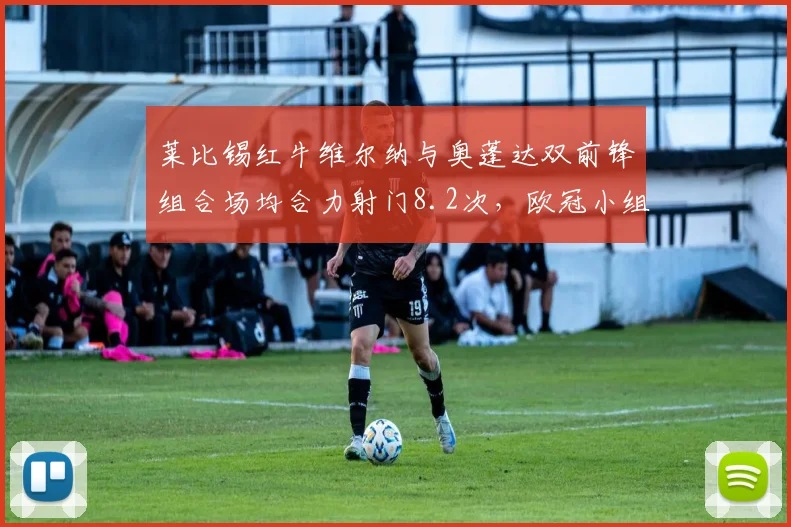 莱比锡红牛维尔纳与奥蓬达双前锋组合场均合力射门8.2次,欧冠小组赛能否突破皇马防线