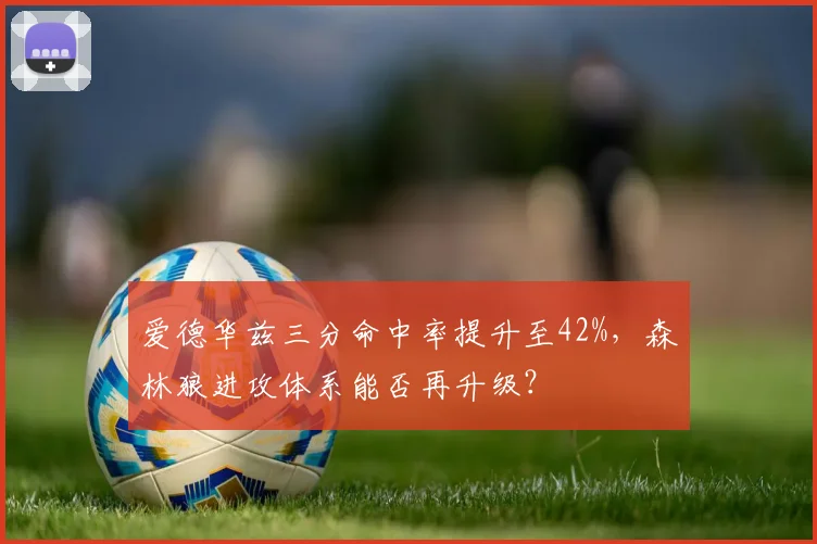 爱德华兹三分命中率提升至42%，森林狼进攻体系能否再升级？