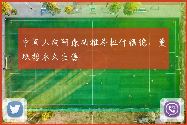中间人向阿森纳推荐拉什福德，曼联想永久出售
