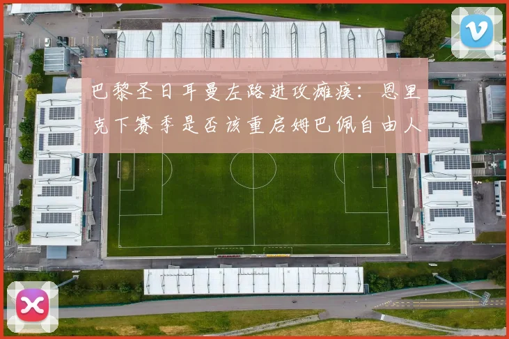 巴黎圣日耳曼左路进攻瘫痪：恩里克下赛季是否该重启姆巴佩自由人战术