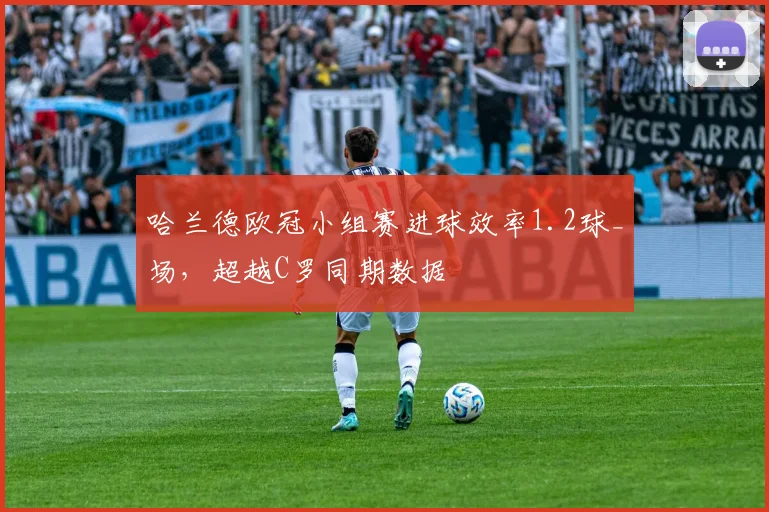 哈兰德欧冠小组赛进球效率1.2球_场,超越C罗同期数据
