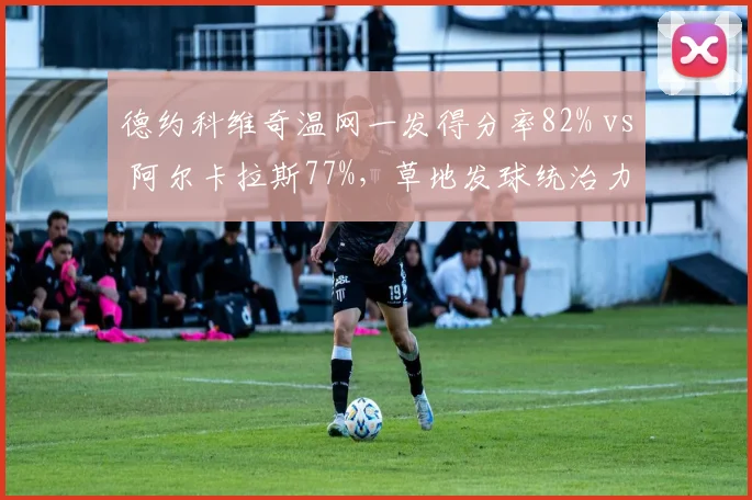 德约科维奇温网一发得分率82% vs 阿尔卡拉斯77%,草地发球统治力决定决赛走势__br_