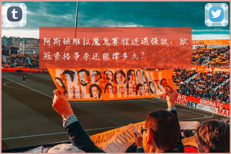 阿斯顿维拉魔鬼赛程连遇强敌，欧冠资格争夺还能撑多久？