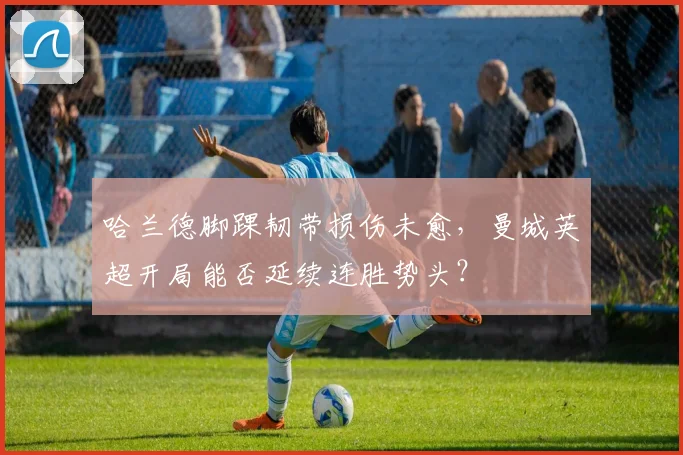 哈兰德脚踝韧带损伤未愈,曼城英超开局能否延续连胜势头?