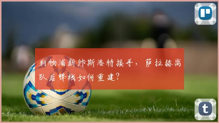 利物浦新帅斯洛特接手,萨拉赫离队后锋线如何重建?