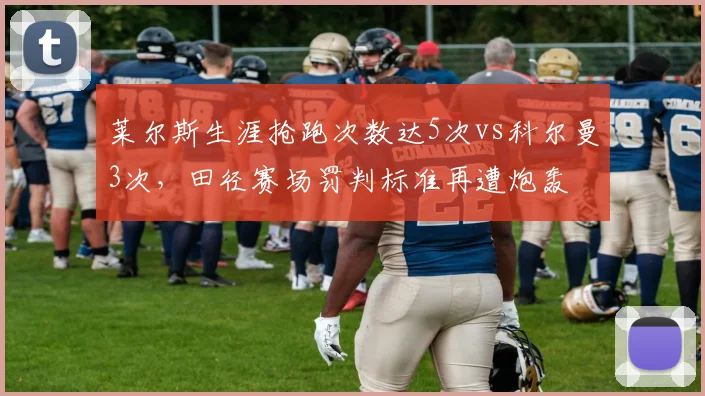 莱尔斯生涯抢跑次数达5次vs科尔曼3次,田径赛场罚判标准再遭炮轰