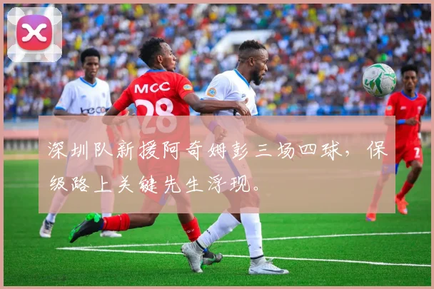 深圳队新援阿奇姆彭三场四球,保级路上关键先生浮现。