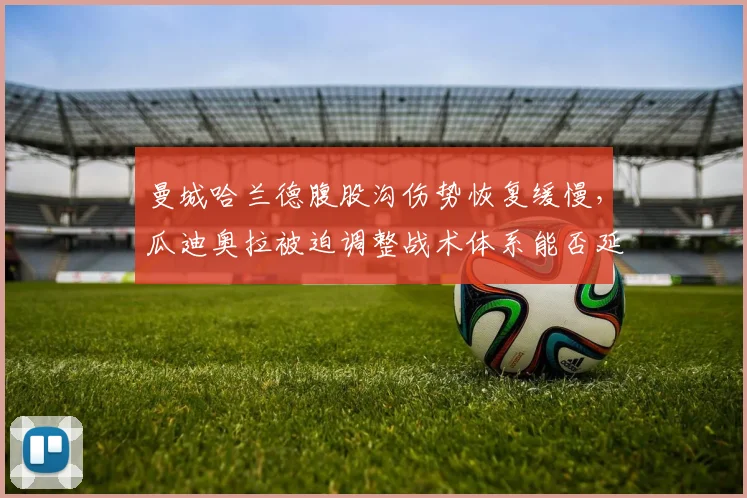 曼城哈兰德腹股沟伤势恢复缓慢,瓜迪奥拉被迫调整战术体系能否延续连胜?