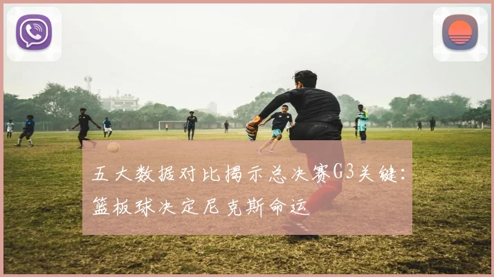 五大数据对比揭示总决赛G3关键:篮板球决定尼克斯命运